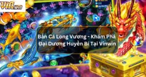 Khám Phá Đại Dương Huyền Bí Cùng Bắn Cá Long Vương Vinwin