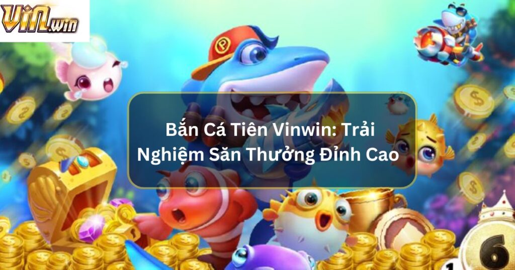 Bắn Cá Tiên Vinwin: Trải Nghiệm Săn Thưởng Đỉnh Cao