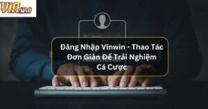 Đăng Nhập Vinwin - Thao Tác Đơn Giản Để Trải Nghiệm Cá Cược