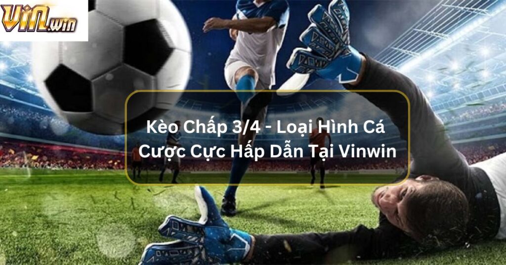 Kèo Chấp 3/4 - Loại Hình Cá Cược Cực Hấp Dẫn Tại Vinwin