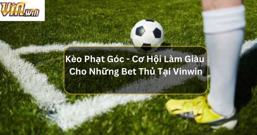 Kèo Phạt Góc - Cơ Hội Làm Giàu Cho Những Bet Thủ Tại Vinwin