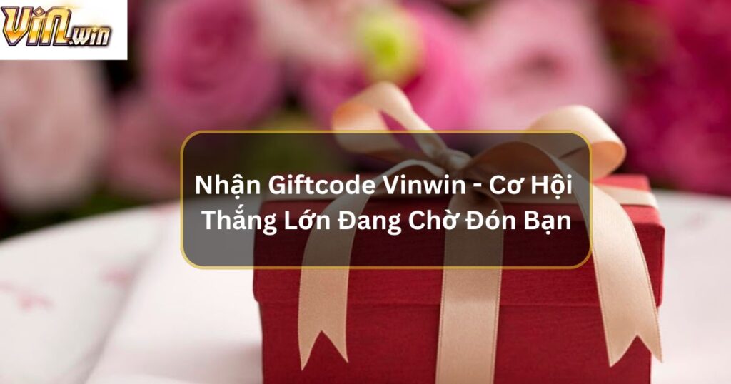 Nhận Giftcode Vinwin - Cơ Hội Thắng Lớn Đang Chờ Đón Tại Địa Chỉ